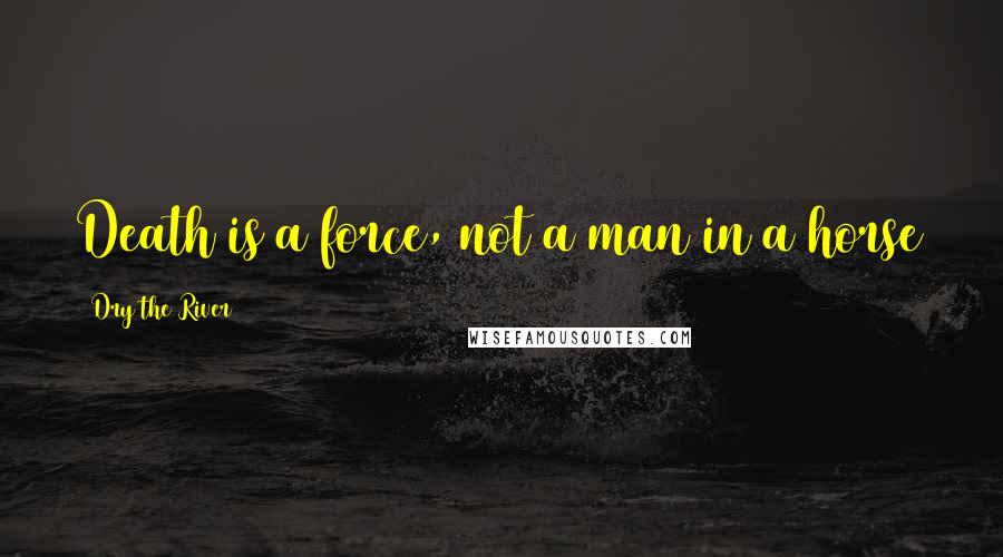 Dry The River Quotes: Death is a force, not a man in a horse