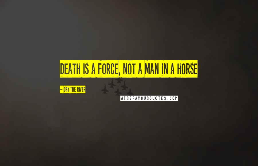 Dry The River Quotes: Death is a force, not a man in a horse