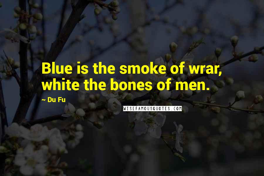 Du Fu Quotes: Blue is the smoke of wrar, white the bones of men.