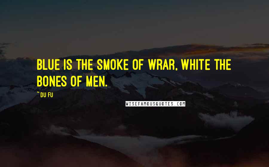 Du Fu Quotes: Blue is the smoke of wrar, white the bones of men.