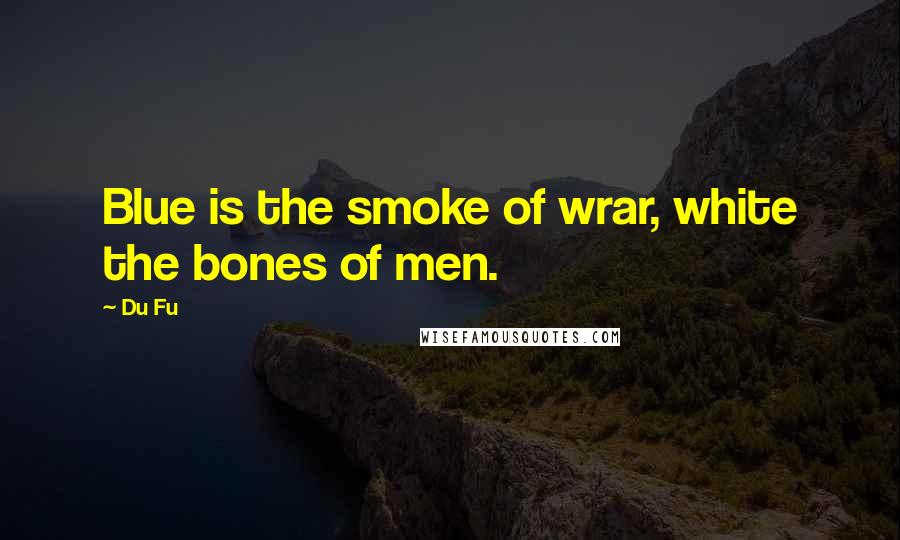 Du Fu Quotes: Blue is the smoke of wrar, white the bones of men.