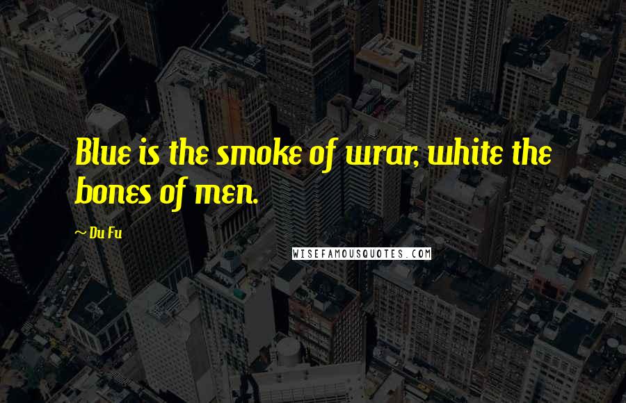 Du Fu Quotes: Blue is the smoke of wrar, white the bones of men.