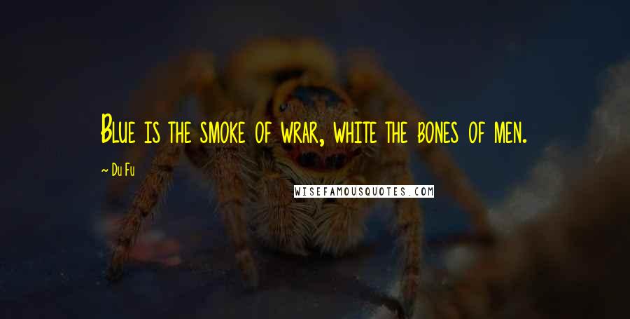 Du Fu Quotes: Blue is the smoke of wrar, white the bones of men.