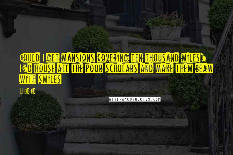 Du Fu Quotes: Could I get mansions covering ten thousand miles, I'd house all the poor scholars and make them beam with smiles