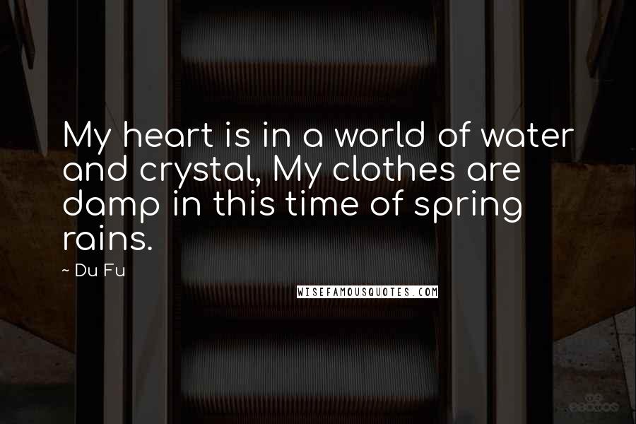 Du Fu Quotes: My heart is in a world of water and crystal, My clothes are damp in this time of spring rains.