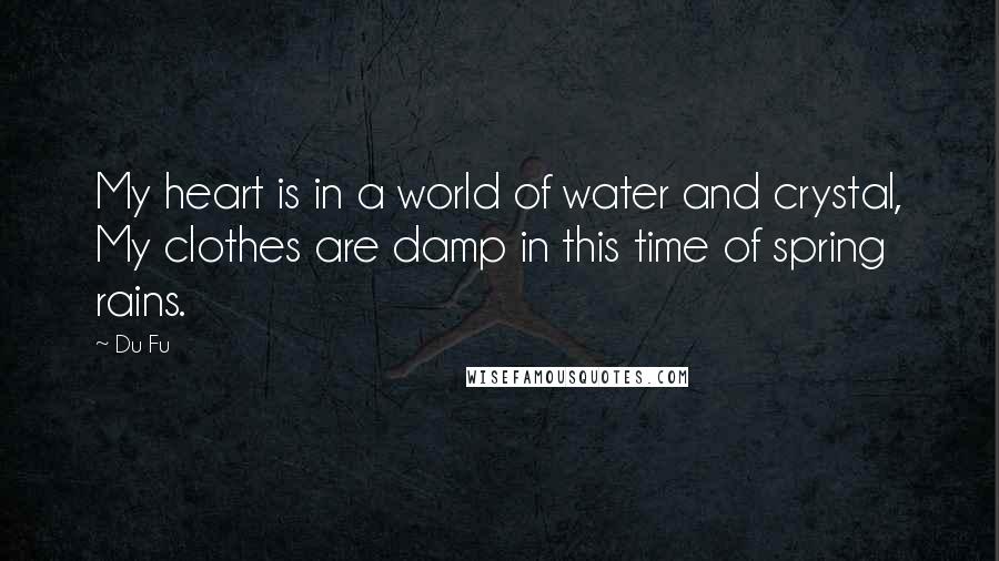 Du Fu Quotes: My heart is in a world of water and crystal, My clothes are damp in this time of spring rains.