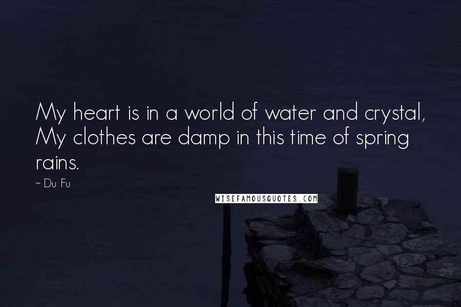 Du Fu Quotes: My heart is in a world of water and crystal, My clothes are damp in this time of spring rains.