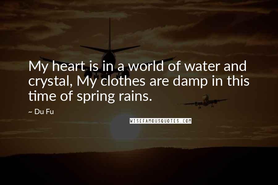 Du Fu Quotes: My heart is in a world of water and crystal, My clothes are damp in this time of spring rains.