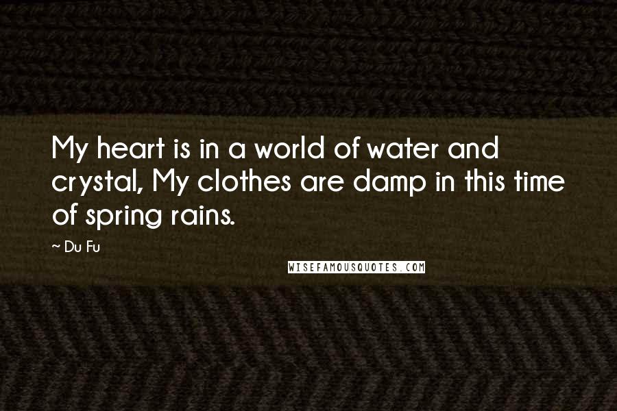 Du Fu Quotes: My heart is in a world of water and crystal, My clothes are damp in this time of spring rains.