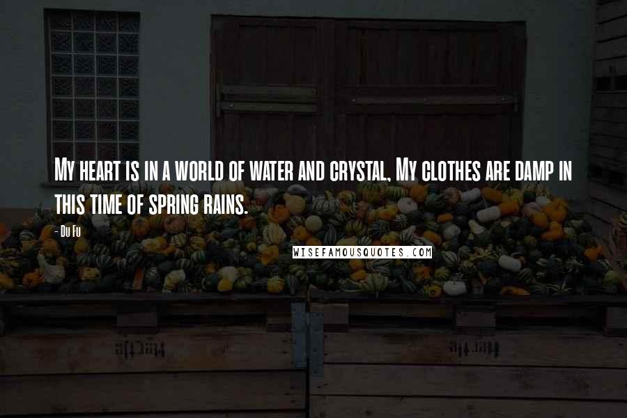 Du Fu Quotes: My heart is in a world of water and crystal, My clothes are damp in this time of spring rains.
