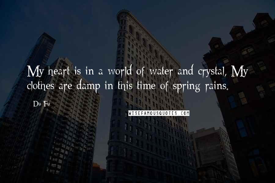 Du Fu Quotes: My heart is in a world of water and crystal, My clothes are damp in this time of spring rains.