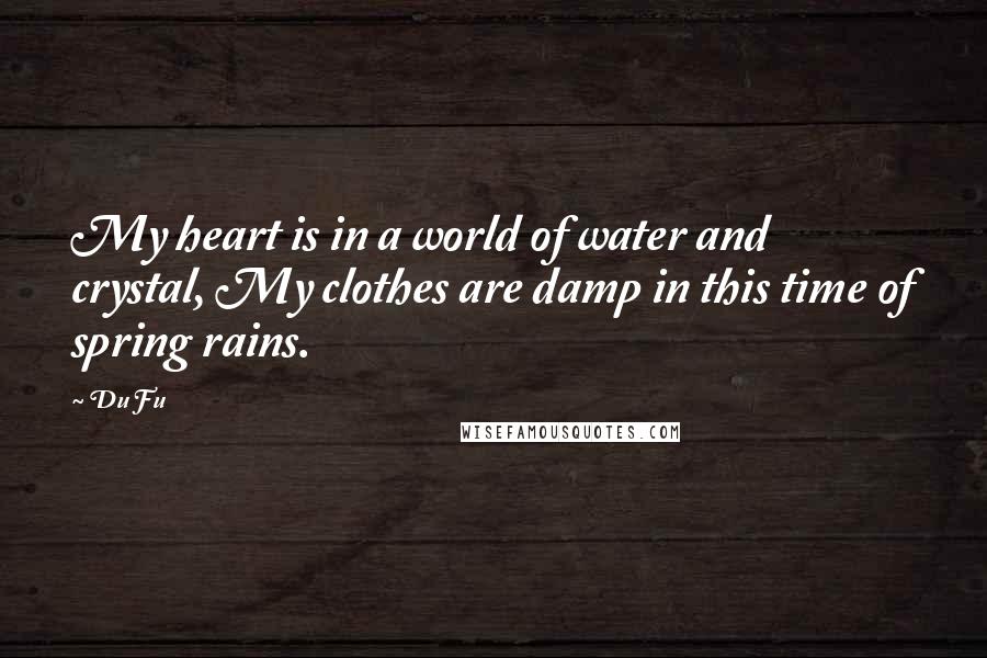 Du Fu Quotes: My heart is in a world of water and crystal, My clothes are damp in this time of spring rains.