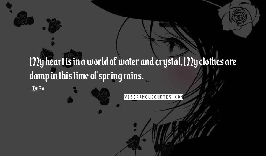 Du Fu Quotes: My heart is in a world of water and crystal, My clothes are damp in this time of spring rains.