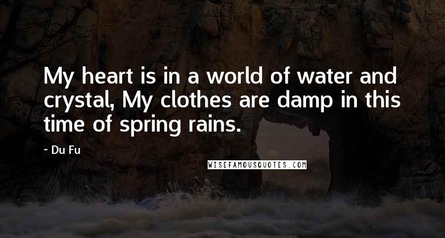 Du Fu Quotes: My heart is in a world of water and crystal, My clothes are damp in this time of spring rains.