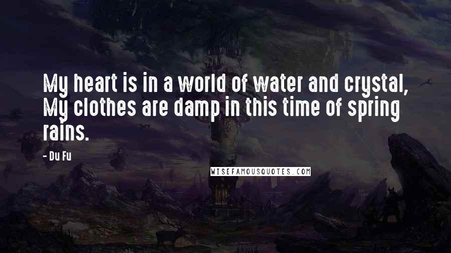 Du Fu Quotes: My heart is in a world of water and crystal, My clothes are damp in this time of spring rains.