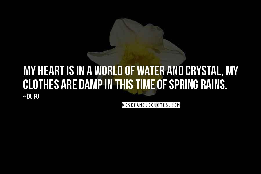 Du Fu Quotes: My heart is in a world of water and crystal, My clothes are damp in this time of spring rains.