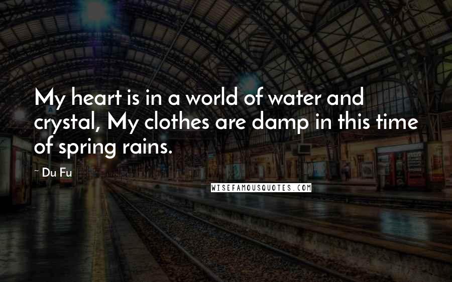 Du Fu Quotes: My heart is in a world of water and crystal, My clothes are damp in this time of spring rains.