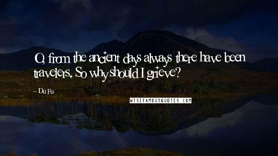 Du Fu Quotes: O, from the ancient days always there have been travelers. So why should I grieve?