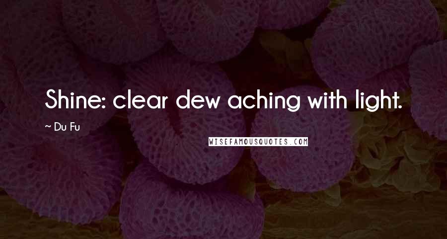 Du Fu Quotes: Shine: clear dew aching with light.