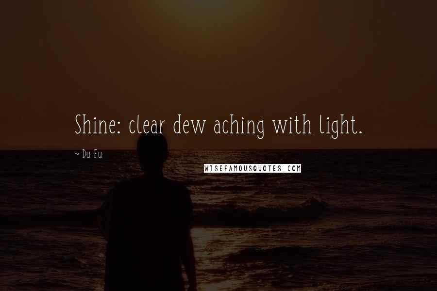 Du Fu Quotes: Shine: clear dew aching with light.