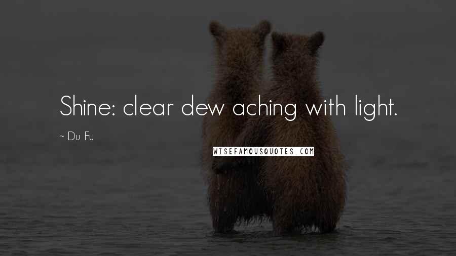 Du Fu Quotes: Shine: clear dew aching with light.