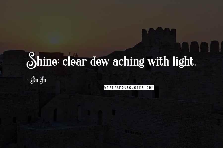 Du Fu Quotes: Shine: clear dew aching with light.