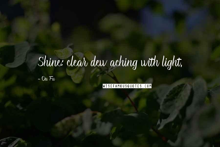 Du Fu Quotes: Shine: clear dew aching with light.