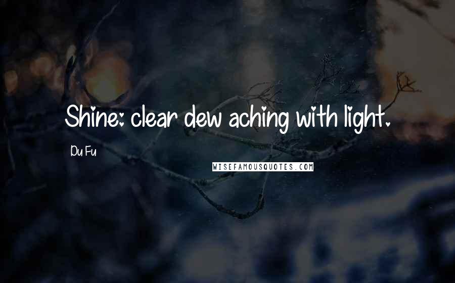 Du Fu Quotes: Shine: clear dew aching with light.