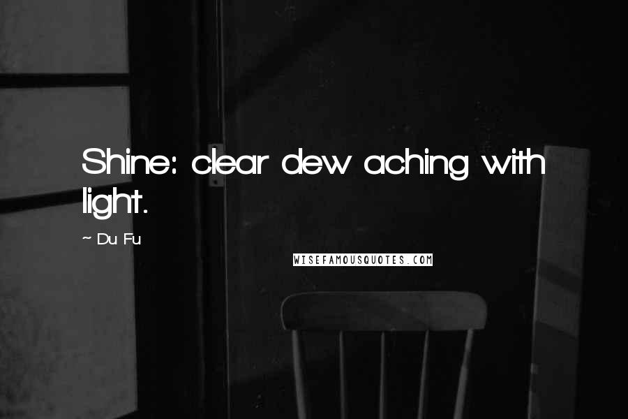 Du Fu Quotes: Shine: clear dew aching with light.