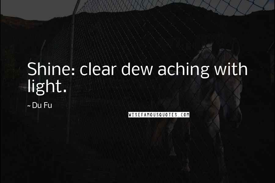 Du Fu Quotes: Shine: clear dew aching with light.