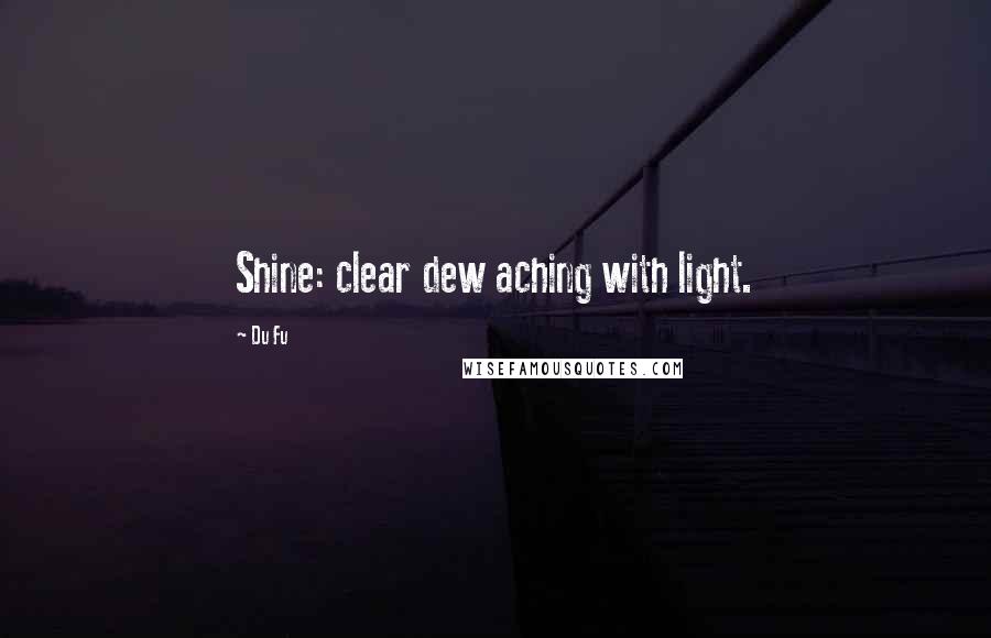 Du Fu Quotes: Shine: clear dew aching with light.