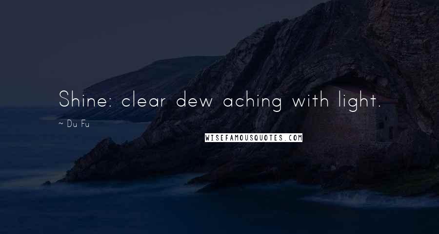 Du Fu Quotes: Shine: clear dew aching with light.