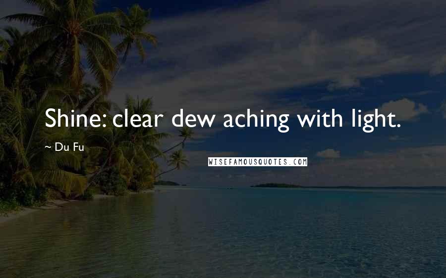 Du Fu Quotes: Shine: clear dew aching with light.