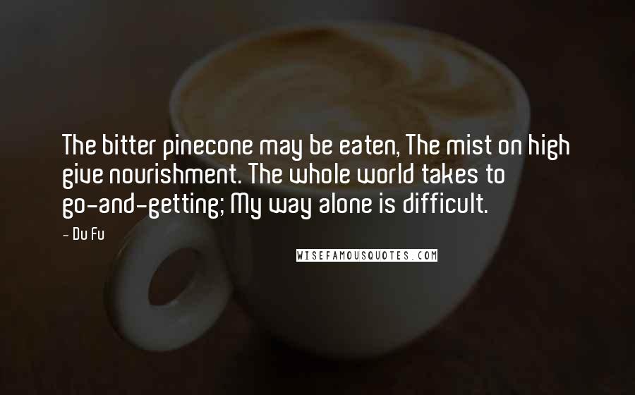 Du Fu Quotes: The bitter pinecone may be eaten, The mist on high give nourishment. The whole world takes to go-and-getting; My way alone is difficult.