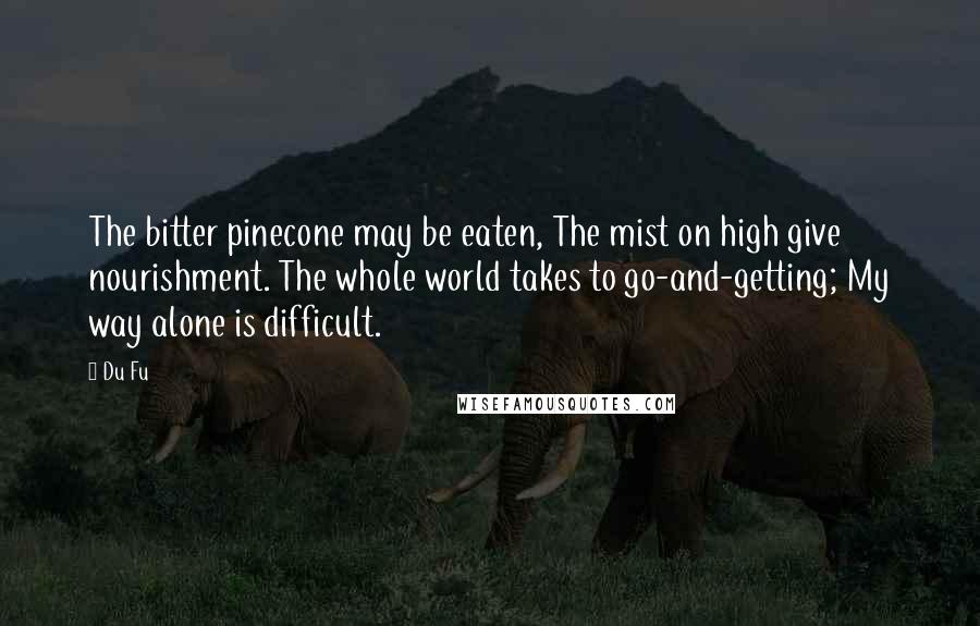 Du Fu Quotes: The bitter pinecone may be eaten, The mist on high give nourishment. The whole world takes to go-and-getting; My way alone is difficult.