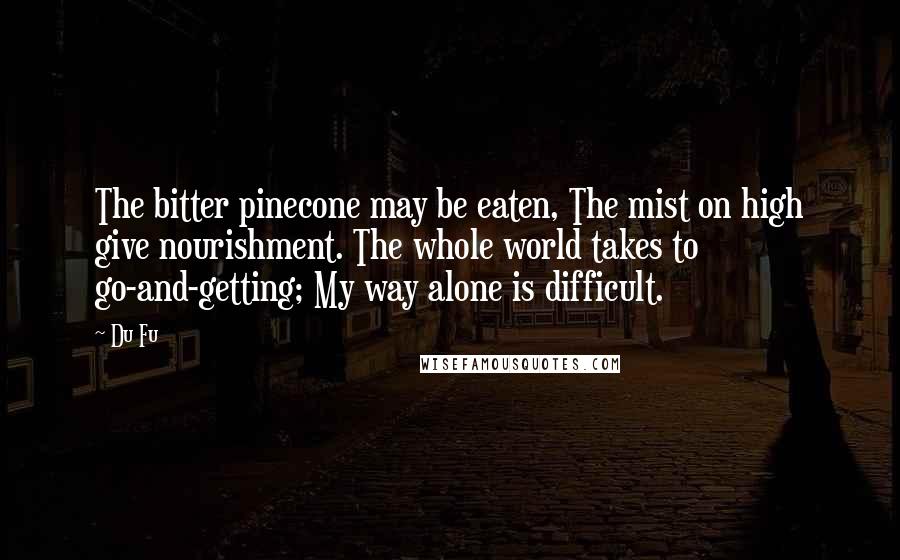 Du Fu Quotes: The bitter pinecone may be eaten, The mist on high give nourishment. The whole world takes to go-and-getting; My way alone is difficult.