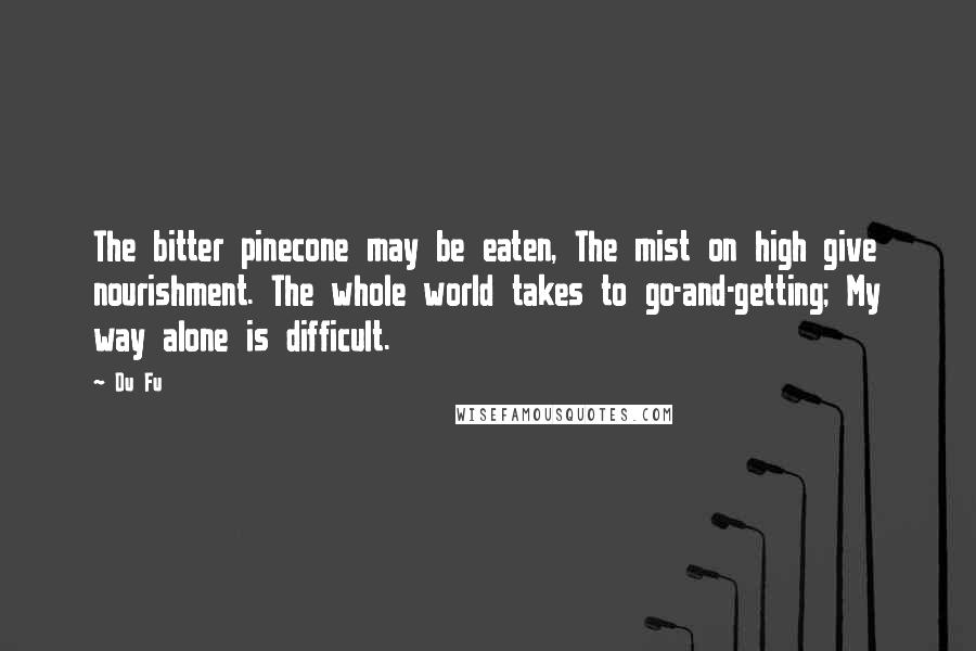 Du Fu Quotes: The bitter pinecone may be eaten, The mist on high give nourishment. The whole world takes to go-and-getting; My way alone is difficult.