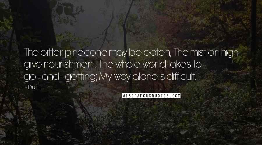 Du Fu Quotes: The bitter pinecone may be eaten, The mist on high give nourishment. The whole world takes to go-and-getting; My way alone is difficult.