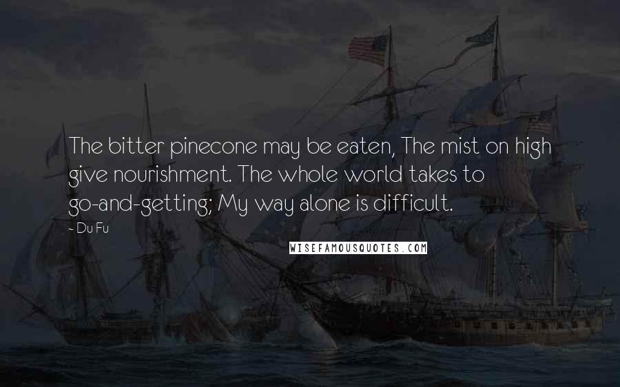 Du Fu Quotes: The bitter pinecone may be eaten, The mist on high give nourishment. The whole world takes to go-and-getting; My way alone is difficult.