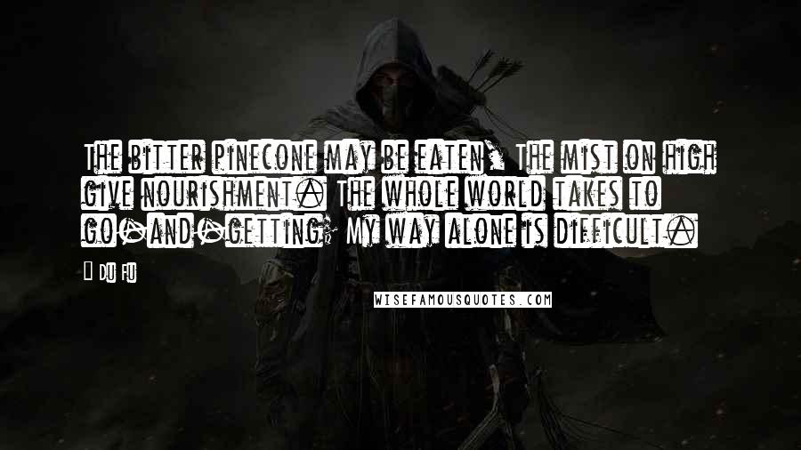 Du Fu Quotes: The bitter pinecone may be eaten, The mist on high give nourishment. The whole world takes to go-and-getting; My way alone is difficult.