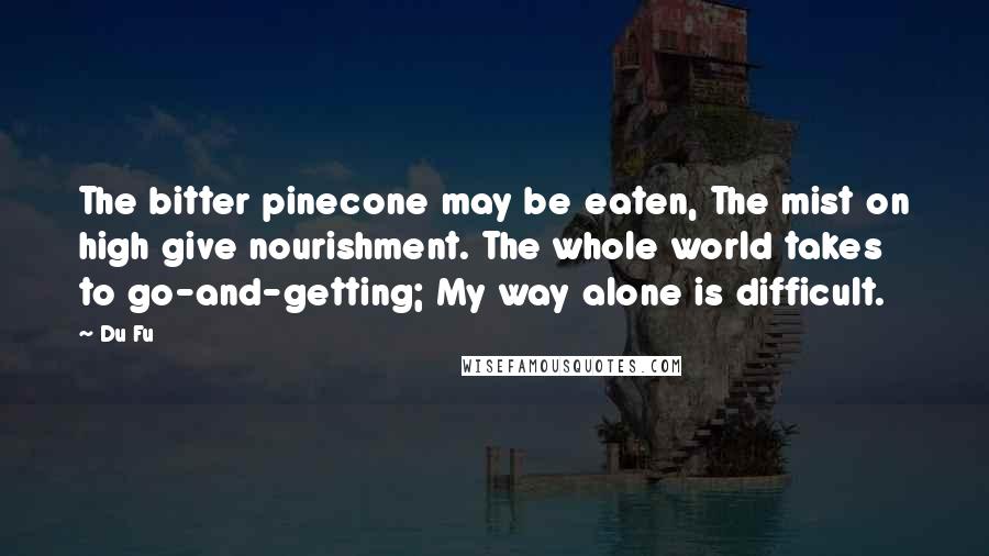 Du Fu Quotes: The bitter pinecone may be eaten, The mist on high give nourishment. The whole world takes to go-and-getting; My way alone is difficult.