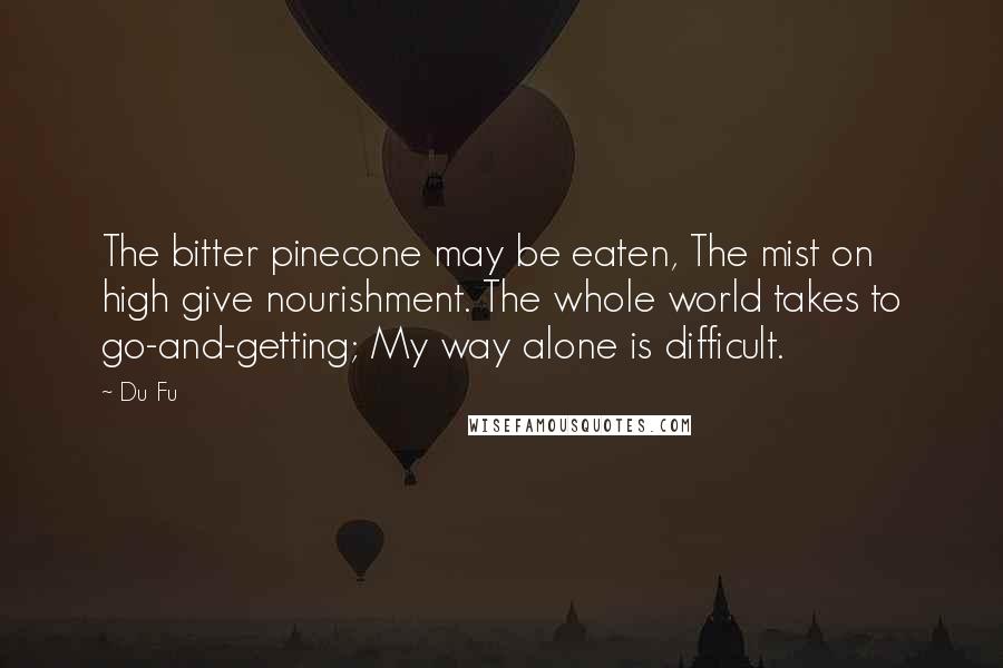 Du Fu Quotes: The bitter pinecone may be eaten, The mist on high give nourishment. The whole world takes to go-and-getting; My way alone is difficult.