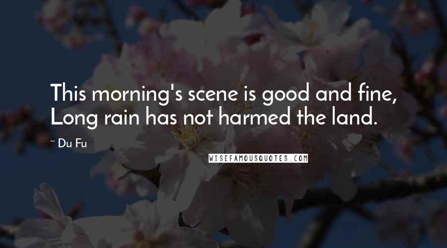 Du Fu Quotes: This morning's scene is good and fine, Long rain has not harmed the land.