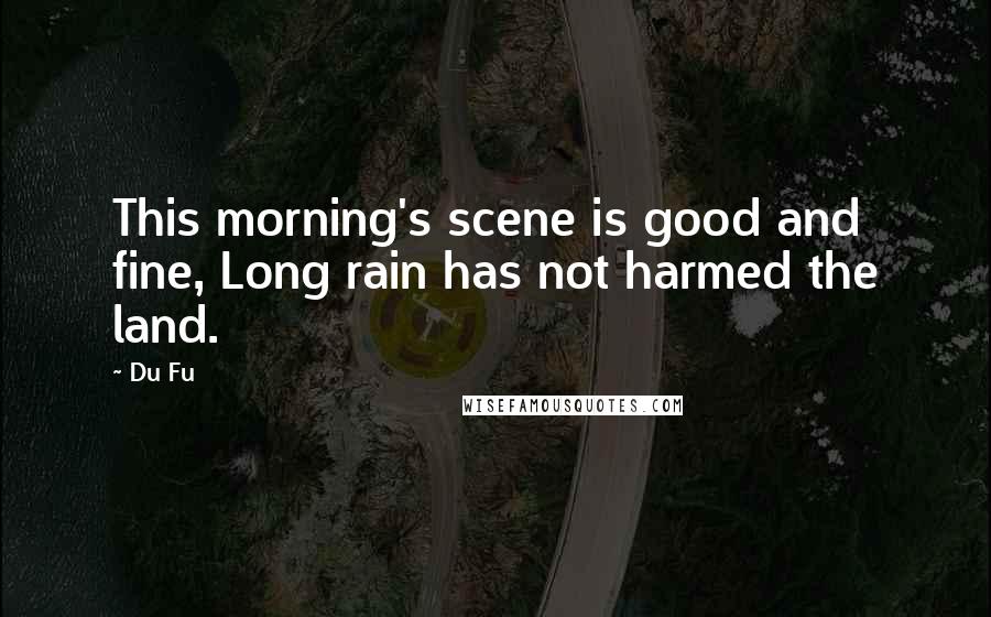 Du Fu Quotes: This morning's scene is good and fine, Long rain has not harmed the land.