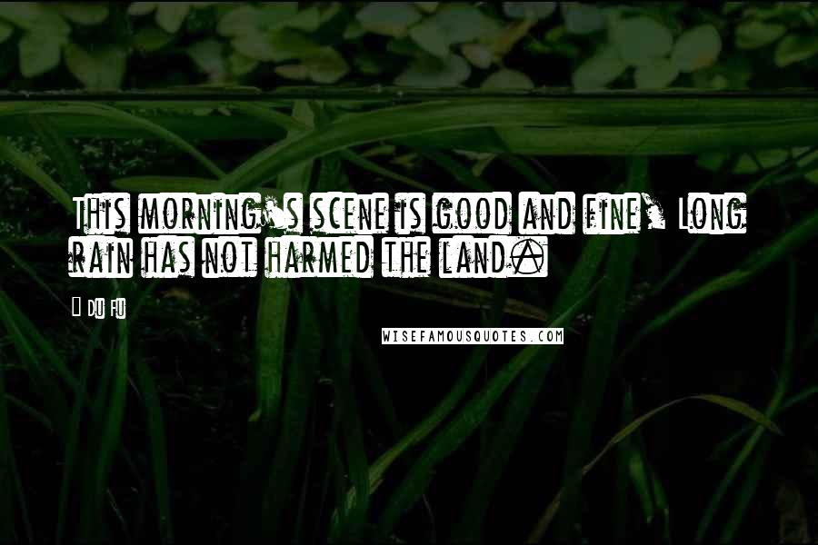 Du Fu Quotes: This morning's scene is good and fine, Long rain has not harmed the land.