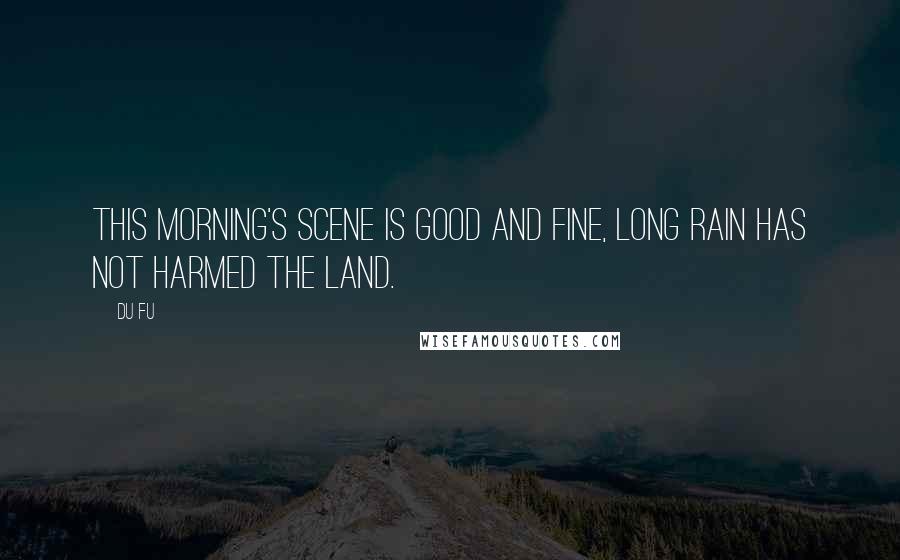 Du Fu Quotes: This morning's scene is good and fine, Long rain has not harmed the land.