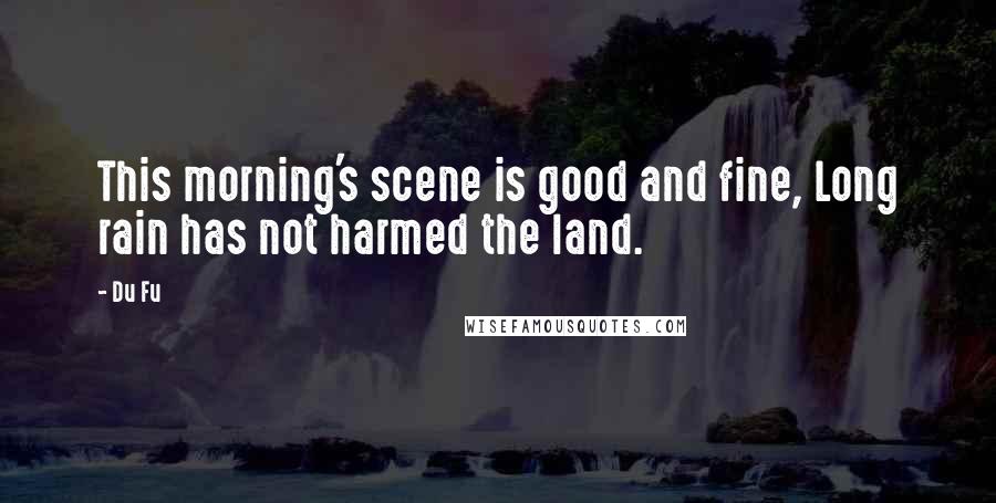 Du Fu Quotes: This morning's scene is good and fine, Long rain has not harmed the land.