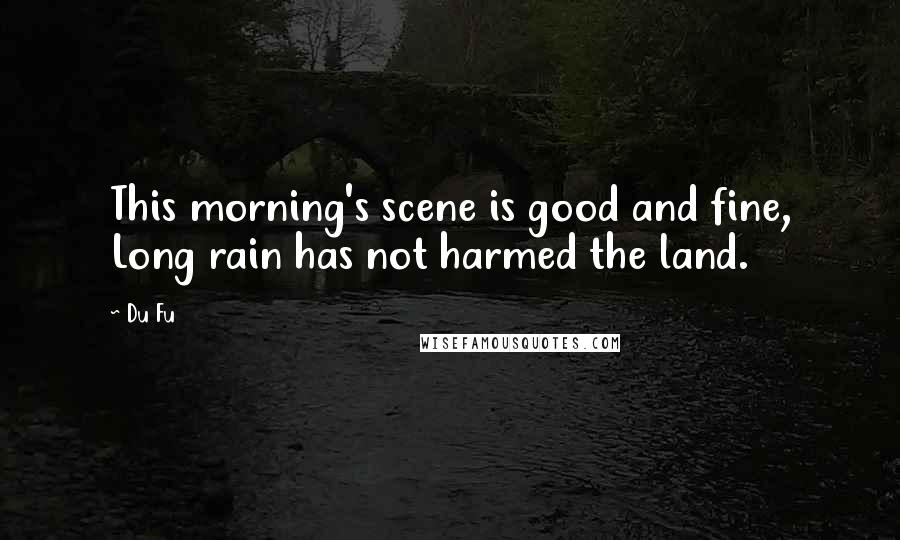 Du Fu Quotes: This morning's scene is good and fine, Long rain has not harmed the land.