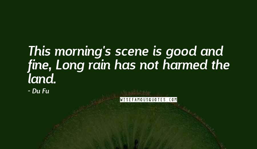 Du Fu Quotes: This morning's scene is good and fine, Long rain has not harmed the land.