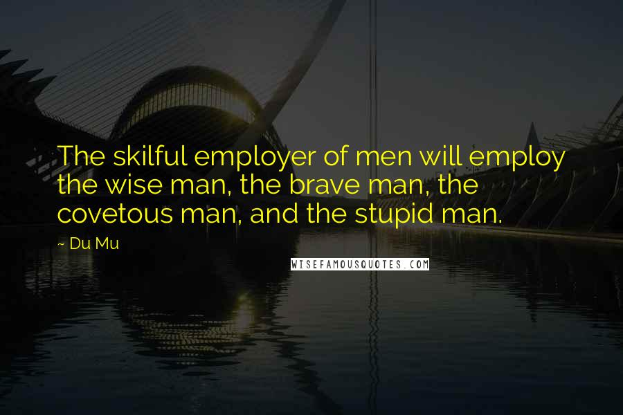 Du Mu Quotes: The skilful employer of men will employ the wise man, the brave man, the covetous man, and the stupid man.